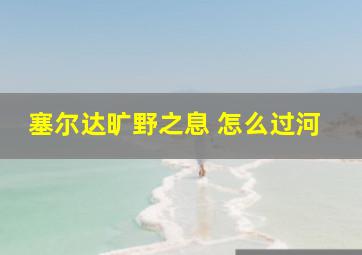 塞尔达旷野之息 怎么过河